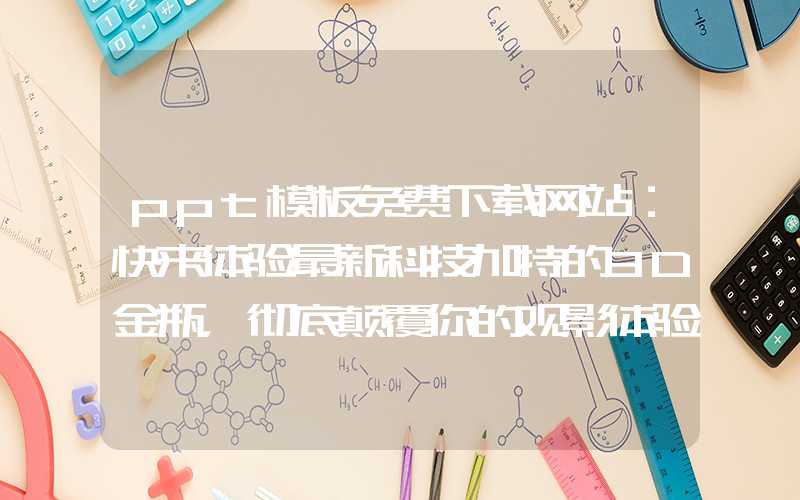 ppt模板免费下载网站：快来体验最新科技加持的3D金瓶，彻底颠覆你的观影体验！