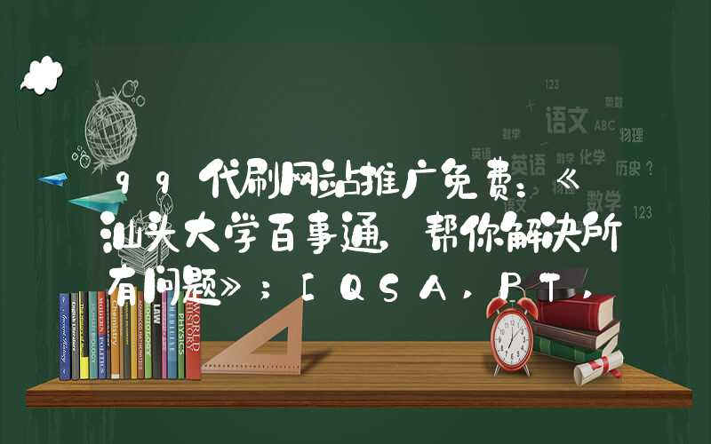 qq代刷网站推广免费：《汕头大学百事通，帮你解决所有问题》