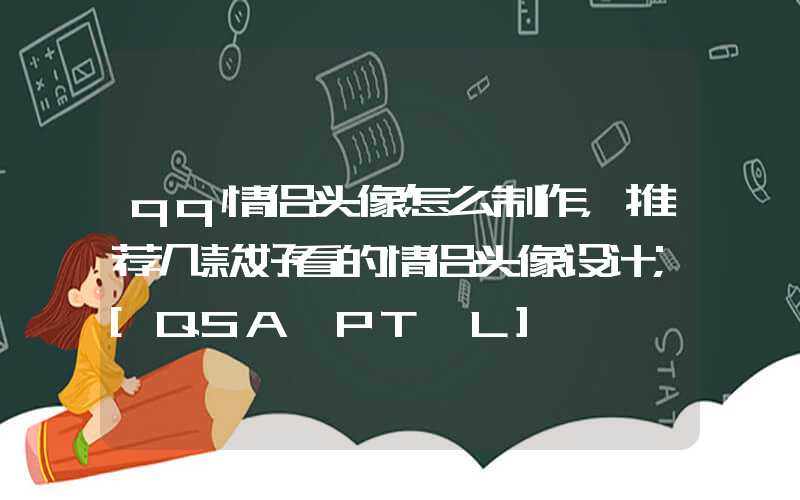 qq情侣头像怎么制作，推荐几款好看的情侣头像设计