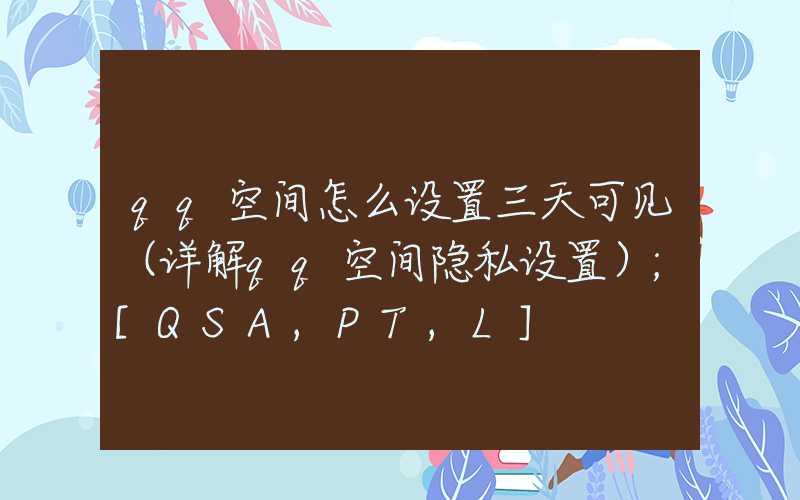 qq空间怎么设置三天可见（详解qq空间隐私设置）