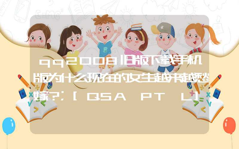 qq2008旧版下载手机版为什么现在的女生越来越愁嫁？