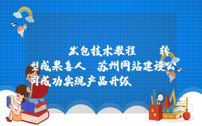 seo发包技术教程：「转型成果喜人」苏州网站建设公司成功实现产品升级