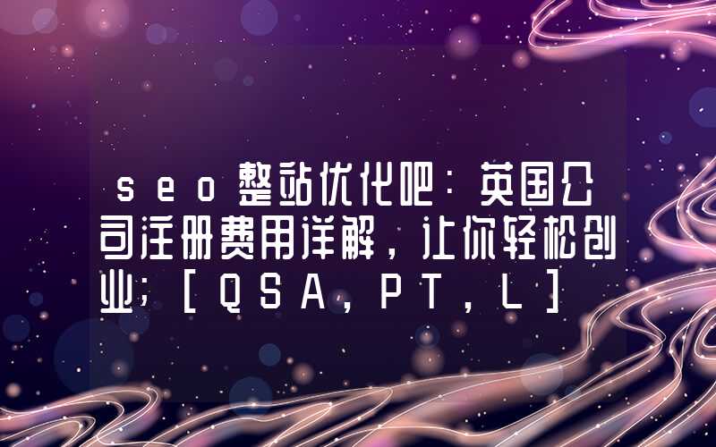 seo整站优化吧：英国公司注册费用详解，让你轻松创业