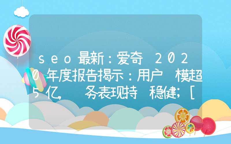 seo最新：爱奇艺2020年度报告揭示：用户规模超5亿，财务表现持续稳健