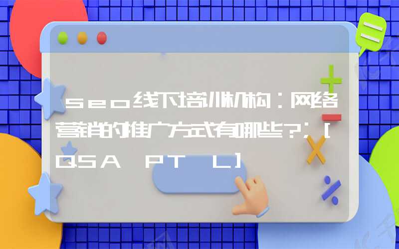 seo线下培训机构：网络营销的推广方式有哪些？