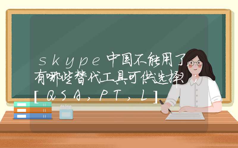 skype中国不能用了，有哪些替代工具可供选择？