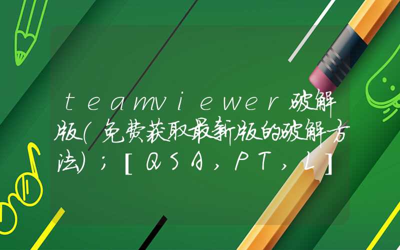 teamviewer破解版（免费获取最新版的破解方法）