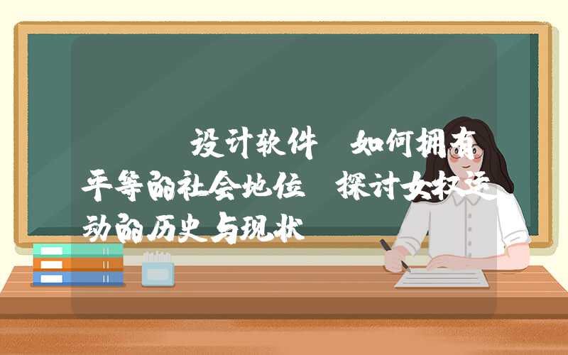 web设计软件：如何拥有平等的社会地位-探讨女权运动的历史与现状