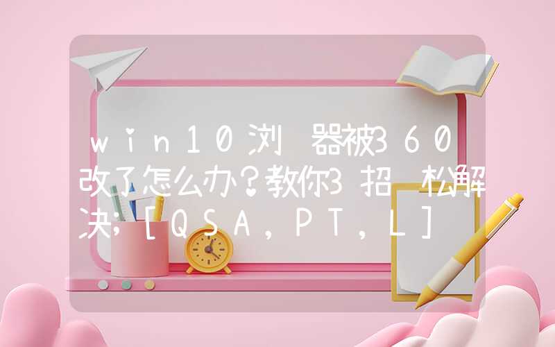 win10浏览器被360改了怎么办？教你3招轻松解决