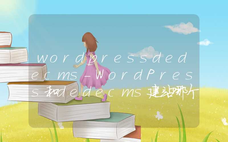 wordpressdedecms-WordPress和dedecms建站哪个程序更好.