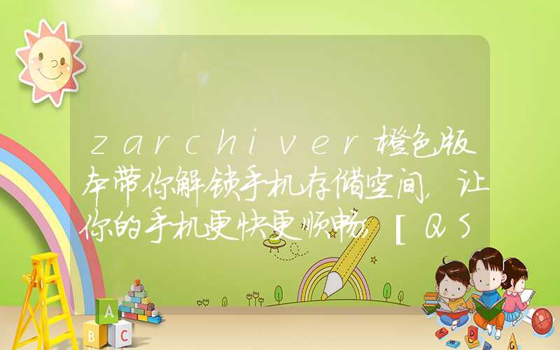 zarchiver橙色版本带你解锁手机存储空间，让你的手机更快更顺畅